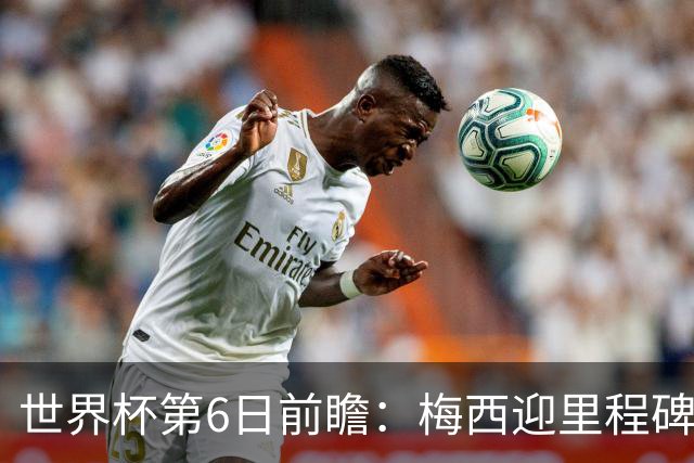 世界杯第6日前瞻：梅西迎里程碑战 姆巴佩哈兰德各自出击